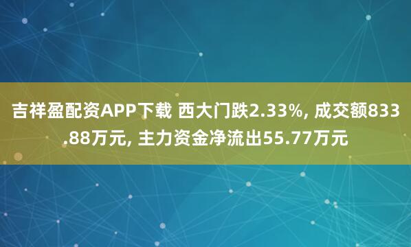 吉祥盈配资APP下载 西大门跌2.33%, 成交额833.88万元, 主力资金净流出55.77万元