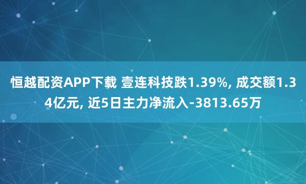 恒越配资APP下载 壹连科技跌1.39%, 成交额1.34亿元, 近5日主力净流入-3813.65万