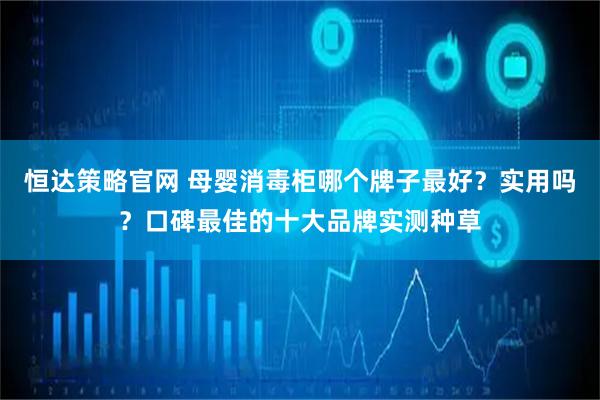 恒达策略官网 母婴消毒柜哪个牌子最好？实用吗？口碑最佳的十大品牌实测种草