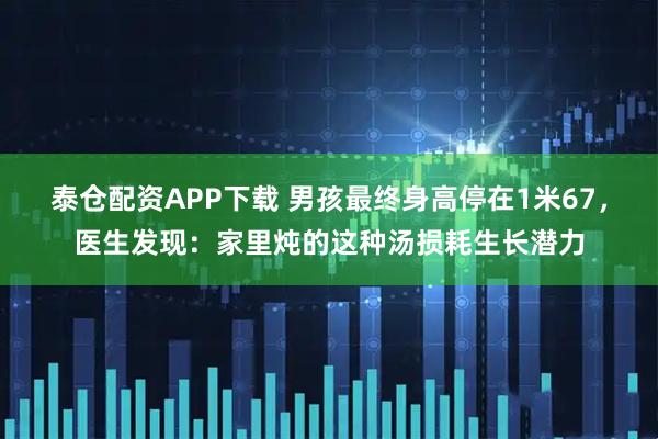 泰仓配资APP下载 男孩最终身高停在1米67，医生发现：家里炖的这种汤损耗生长潜力