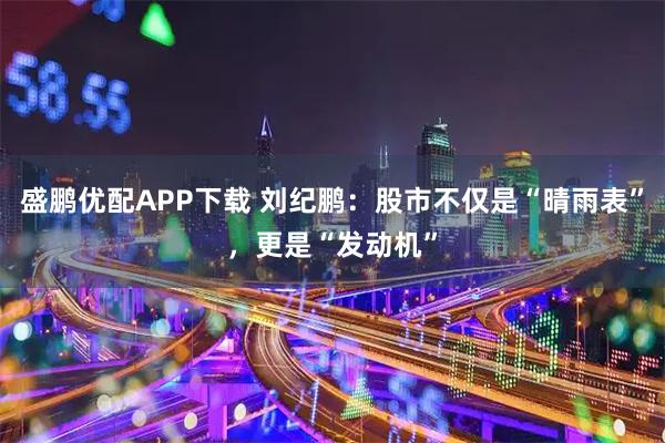 盛鹏优配APP下载 刘纪鹏：股市不仅是“晴雨表”，更是“发动机”
