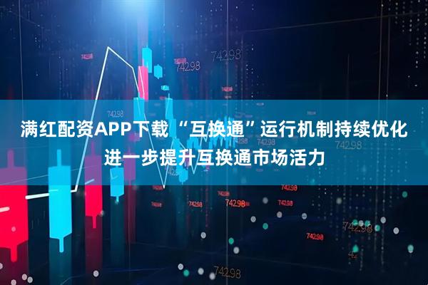 满红配资APP下载 “互换通”运行机制持续优化进一步提升互换通市场活力