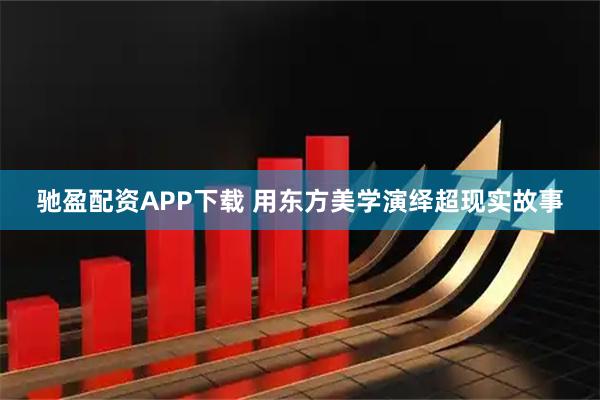 驰盈配资APP下载 用东方美学演绎超现实故事