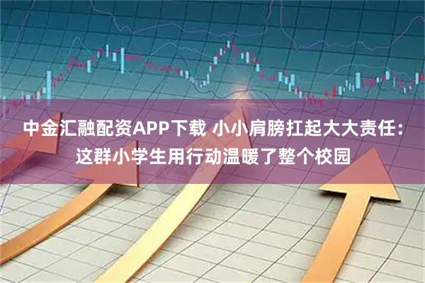中金汇融配资APP下载 小小肩膀扛起大大责任：这群小学生用行动温暖了整个校园