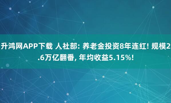 升鸿网APP下载 人社部: 养老金投资8年连红! 规模2.6万亿翻番, 年均收益5.15%!