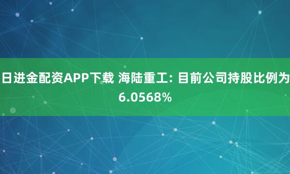 日进金配资APP下载 海陆重工: 目前公司持股比例为6.0568%