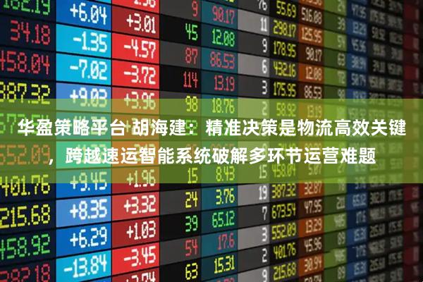 华盈策略平台 胡海建：精准决策是物流高效关键，跨越速运智能系统破解多环节运营难题