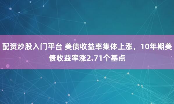 配资炒股入门平台 美债收益率集体上涨，10年期美债收益率涨2.71个基点