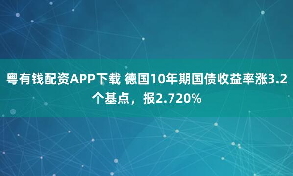 粤有钱配资APP下载 德国10年期国债收益率涨3.2个基点，报2.720%