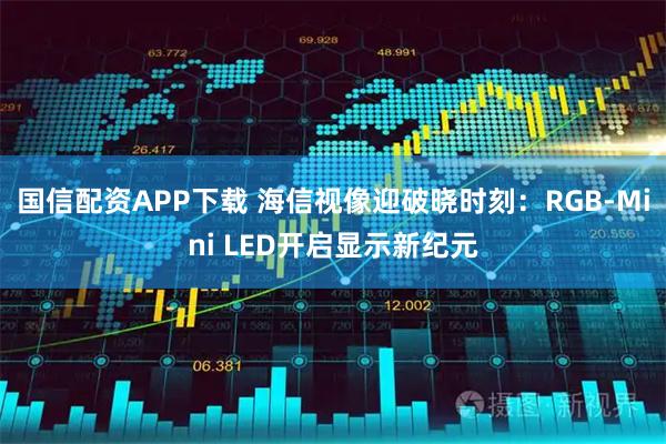 国信配资APP下载 海信视像迎破晓时刻：RGB-Mini LED开启显示新纪元