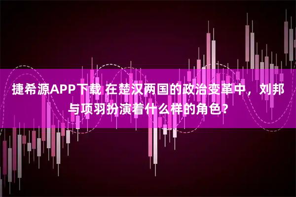 捷希源APP下载 在楚汉两国的政治变革中，刘邦与项羽扮演着什么样的角色？