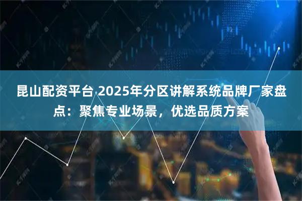 昆山配资平台 2025年分区讲解系统品牌厂家盘点：聚焦专业场景，优选品质方案