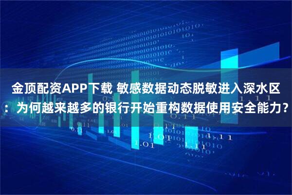 金顶配资APP下载 敏感数据动态脱敏进入深水区:为何越来越多的银行开始重构数据使用安全能力?