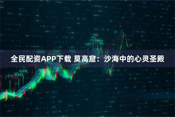 全民配资APP下载 莫高窟:沙海中的心灵圣殿