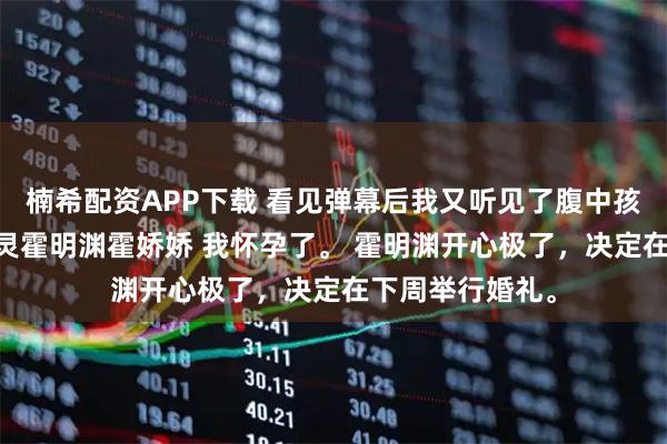 楠希配资APP下载 看见弹幕后我又听见了腹中孩子的心声 钟小灵霍明渊霍娇娇 我怀孕了。 霍明渊开心极了,决定在下周举行婚礼。