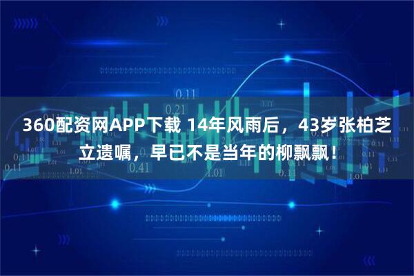 360配资网APP下载 14年风雨后，43岁张柏芝立遗嘱，早已不是当年的柳飘飘！