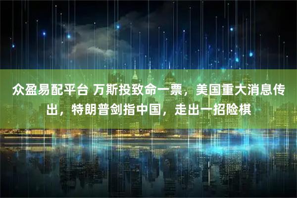 众盈易配平台 万斯投致命一票，美国重大消息传出，特朗普剑指中国，走出一招险棋