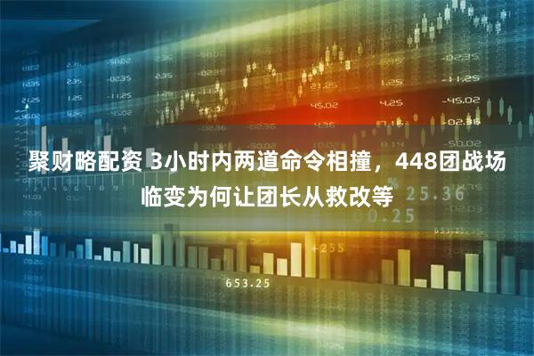 聚财略配资 3小时内两道命令相撞，448团战场临变为何让团长从救改等