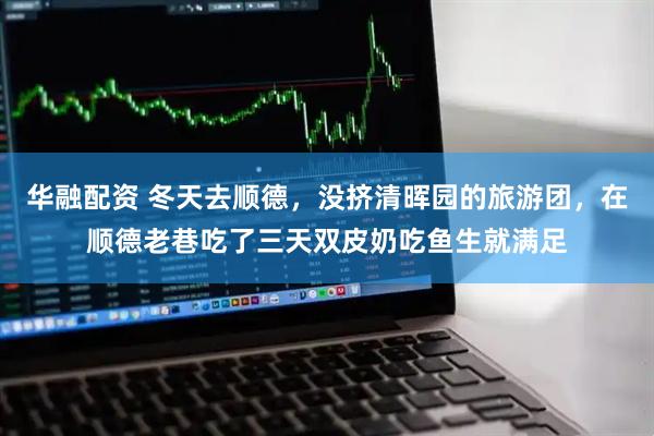 华融配资 冬天去顺德,没挤清晖园的旅游团,在顺德老巷吃了三天双皮奶吃鱼生就满足