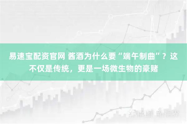 易速宝配资官网 酱酒为什么要“端午制曲”?这不仅是传统,更是一场微生物的豪赌