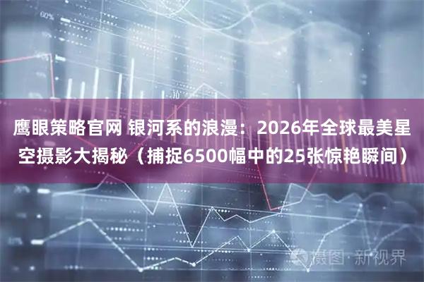 鹰眼策略官网 银河系的浪漫:2026年全球最美星空摄影大揭秘(捕捉6500幅中的25张惊艳瞬间)