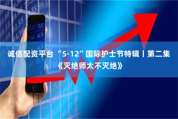 诚信配资平台 “5·12”国际护士节特辑丨第二集《灭绝师太不灭绝》