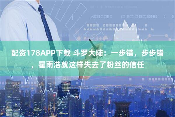 配资178APP下载 斗罗大陆:一步错,步步错,霍雨浩就这样失去了粉丝的信任