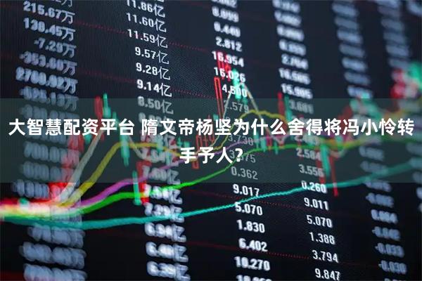 大智慧配资平台 隋文帝杨坚为什么舍得将冯小怜转手予人？