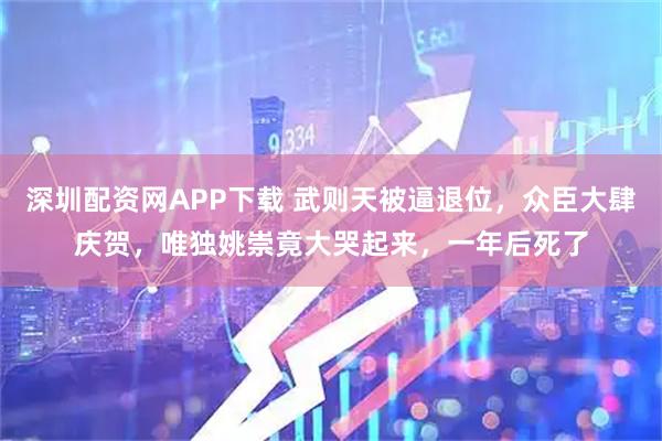 深圳配资网APP下载 武则天被逼退位，众臣大肆庆贺，唯独姚崇竟大哭起来，一年后死了