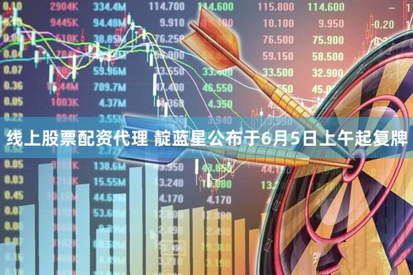 线上股票配资代理 靛蓝星公布于6月5日上午起复牌