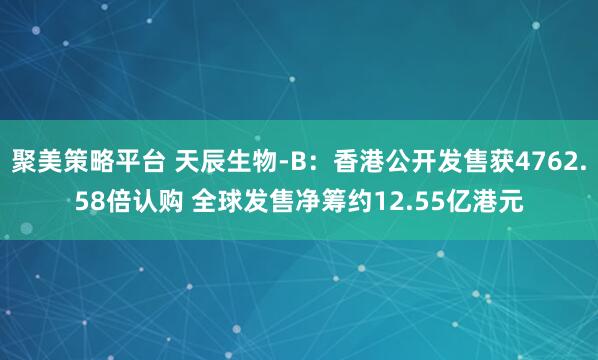 聚美策略平台 天辰生物-B：香港公开发售获4762.58倍认购 全球发售净筹约12.55亿港元