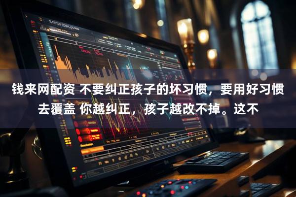 钱来网配资 不要纠正孩子的坏习惯，要用好习惯去覆盖 你越纠正，孩子越改不掉。这不