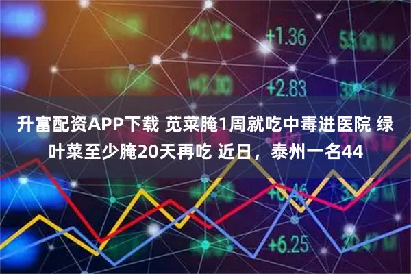 升富配资APP下载 苋菜腌1周就吃中毒进医院 绿叶菜至少腌20天再吃 近日，泰州一名44