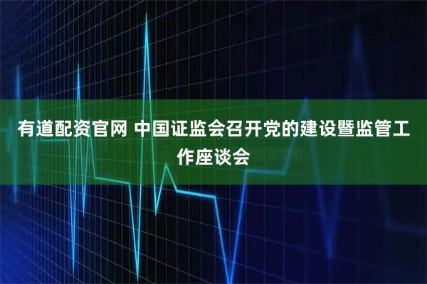 有道配资官网 中国证监会召开党的建设暨监管工作座谈会