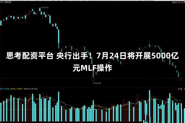 思考配资平台 央行出手！7月24日将开展5000亿元MLF操作
