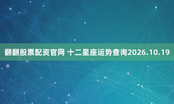 翻翻股票配资官网 十二星座运势查询2026.10.19