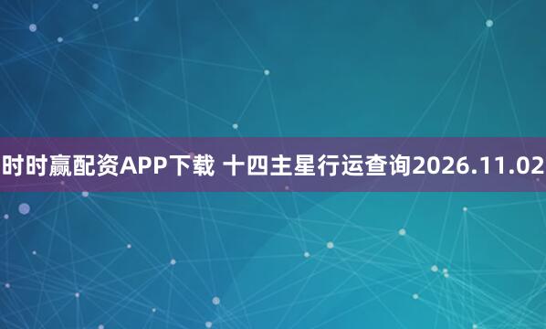 时时赢配资APP下载 十四主星行运查询2026.11.02